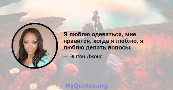 Я люблю одеваться, мне нравится, когда я люблю, я люблю делать волосы.