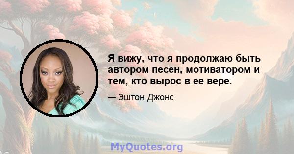 Я вижу, что я продолжаю быть автором песен, мотиватором и тем, кто вырос в ее вере.