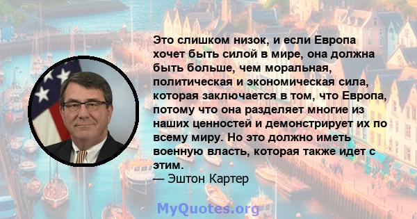 Это слишком низок, и если Европа хочет быть силой в мире, она должна быть больше, чем моральная, политическая и экономическая сила, которая заключается в том, что Европа, потому что она разделяет многие из наших