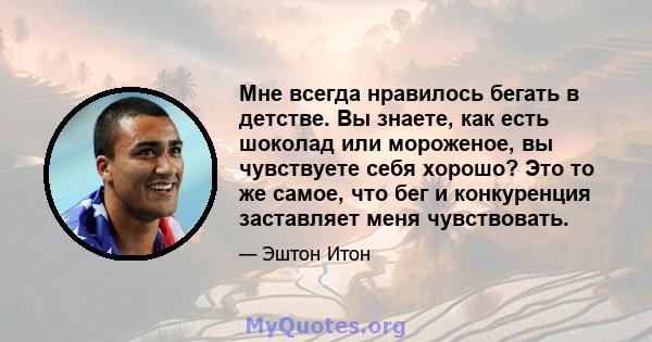 Мне всегда нравилось бегать в детстве. Вы знаете, как есть шоколад или мороженое, вы чувствуете себя хорошо? Это то же самое, что бег и конкуренция заставляет меня чувствовать.