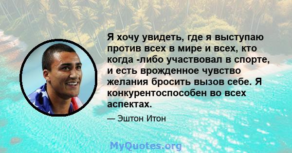 Я хочу увидеть, где я выступаю против всех в мире и всех, кто когда -либо участвовал в спорте, и есть врожденное чувство желания бросить вызов себе. Я конкурентоспособен во всех аспектах.