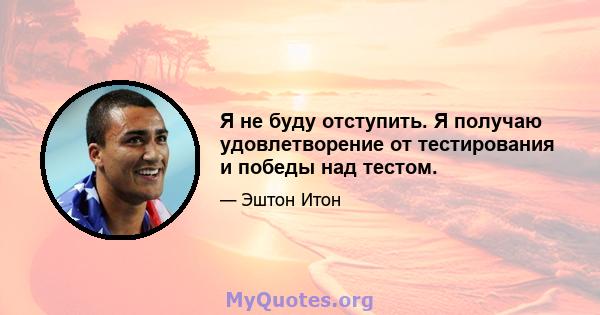 Я не буду отступить. Я получаю удовлетворение от тестирования и победы над тестом.