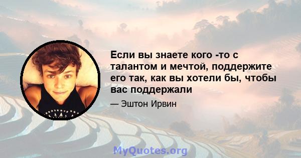 Если вы знаете кого -то с талантом и мечтой, поддержите его так, как вы хотели бы, чтобы вас поддержали