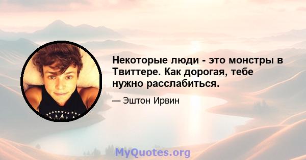 Некоторые люди - это монстры в Твиттере. Как дорогая, тебе нужно расслабиться.