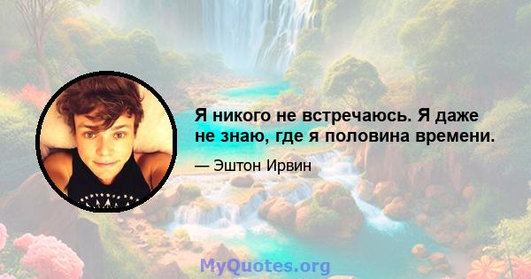 Я никого не встречаюсь. Я даже не знаю, где я половина времени.