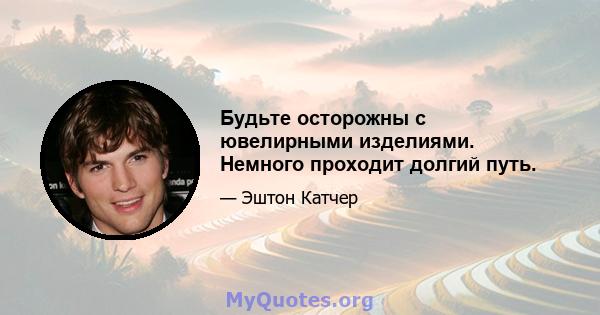 Будьте осторожны с ювелирными изделиями. Немного проходит долгий путь.