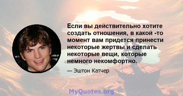 Если вы действительно хотите создать отношения, в какой -то момент вам придется принести некоторые жертвы и сделать некоторые вещи, которые немного некомфортно.