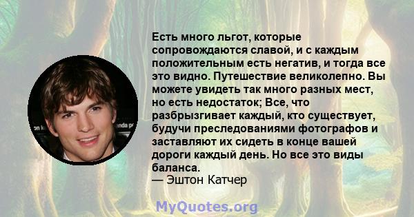 Есть много льгот, которые сопровождаются славой, и с каждым положительным есть негатив, и тогда все это видно. Путешествие великолепно. Вы можете увидеть так много разных мест, но есть недостаток; Все, что разбрызгивает 