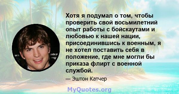 Хотя я подумал о том, чтобы проверить свой восьмилетний опыт работы с бойскаутами и любовью к нашей нации, присоединившись к военным, я не хотел поставить себя в положение, где мне могли бы приказа флирт с военной