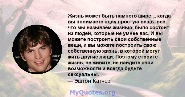 Жизнь может быть намного шире ... когда вы понимаете одну простую вещь: все, что мы называем жизнью, было состоит из людей, которые не умнее вас. И вы можете построить свои собственные вещи, и вы можете построить свою