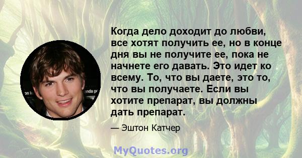 Когда дело доходит до любви, все хотят получить ее, но в конце дня вы не получите ее, пока не начнете его давать. Это идет ко всему. То, что вы даете, это то, что вы получаете. Если вы хотите препарат, вы должны дать