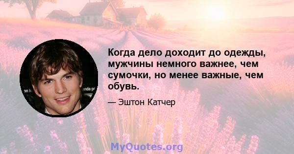 Когда дело доходит до одежды, мужчины немного важнее, чем сумочки, но менее важные, чем обувь.