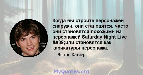 Когда вы строите персонажей снаружи, они становятся, часто они становятся похожими на персонажей Saturday Night Live 'или становятся как карикатуры персонажа.