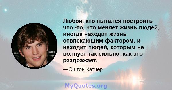 Любой, кто пытался построить что -то, что меняет жизнь людей, иногда находит жизнь отвлекающим фактором, и находит людей, которым не волнует так сильно, как это раздражает.