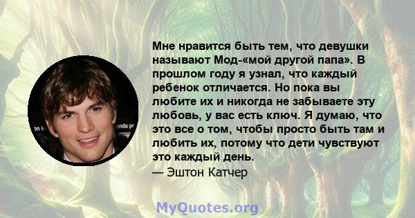 Мне нравится быть тем, что девушки называют Мод-«мой другой папа». В прошлом году я узнал, что каждый ребенок отличается. Но пока вы любите их и никогда не забываете эту любовь, у вас есть ключ. Я думаю, что это все о