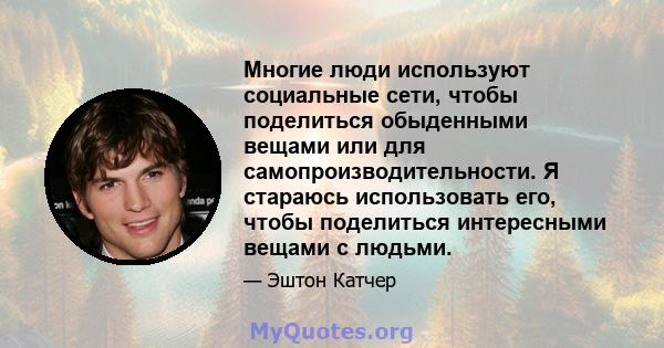 Многие люди используют социальные сети, чтобы поделиться обыденными вещами или для самопроизводительности. Я стараюсь использовать его, чтобы поделиться интересными вещами с людьми.