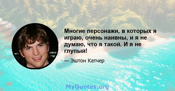 Многие персонажи, в которых я играю, очень наивны, и я не думаю, что я такой. И я не глупый!