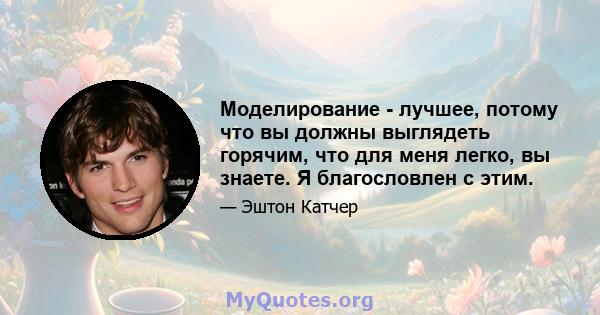 Моделирование - лучшее, потому что вы должны выглядеть горячим, что для меня легко, вы знаете. Я благословлен с этим.