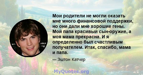 Мои родители не могли оказать мне много финансовой поддержки, но они дали мне хорошие гены. Мой папа красивый сын-оружие, а моя мама прекрасна. И я определенно был счастливым получателем. Итак, спасибо, мама и папа.