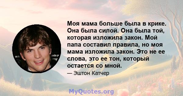 Моя мама больше была в крике. Она была силой. Она была той, которая изложила закон. Мой папа составил правила, но моя мама изложила закон. Это не ее слова, это ее тон, который остается со мной.