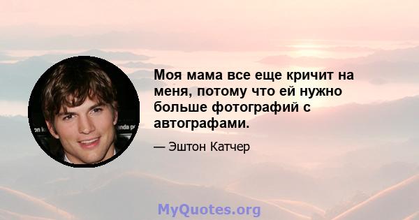 Моя мама все еще кричит на меня, потому что ей нужно больше фотографий с автографами.