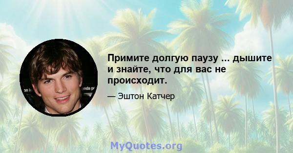 Примите долгую паузу ... дышите и знайте, что для вас не происходит.