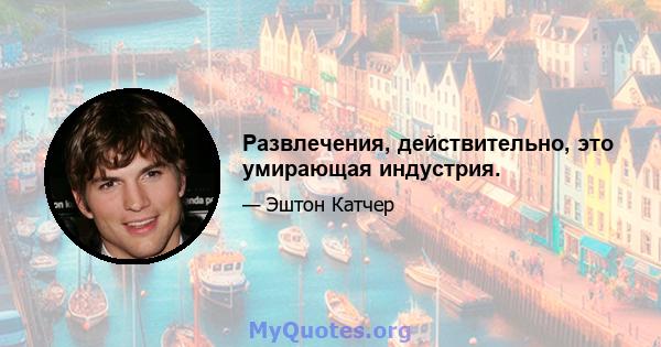 Развлечения, действительно, это умирающая индустрия.