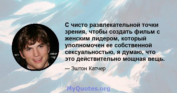 С чисто развлекательной точки зрения, чтобы создать фильм с женским лидером, который уполномочен ее собственной сексуальностью, я думаю, что это действительно мощная вещь.