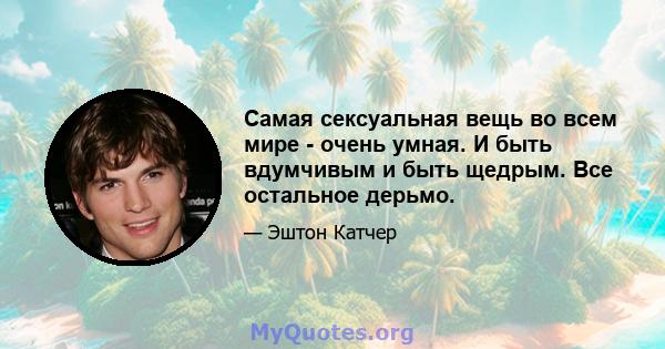 Самая сексуальная вещь во всем мире - очень умная. И быть вдумчивым и быть щедрым. Все остальное дерьмо.