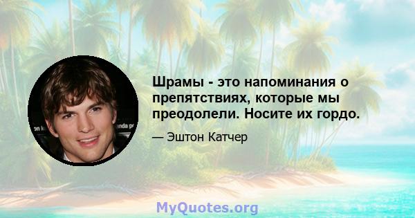 Шрамы - это напоминания о препятствиях, которые мы преодолели. Носите их гордо.