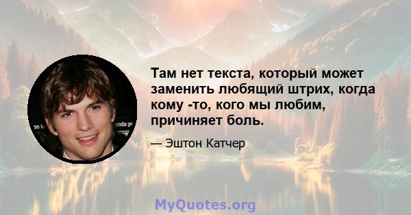 Там нет текста, который может заменить любящий штрих, когда кому -то, кого мы любим, причиняет боль.