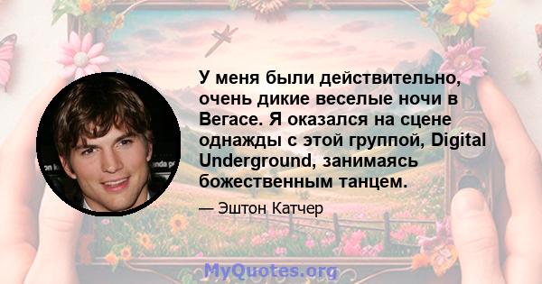 У меня были действительно, очень дикие веселые ночи в Вегасе. Я оказался на сцене однажды с этой группой, Digital Underground, занимаясь божественным танцем.