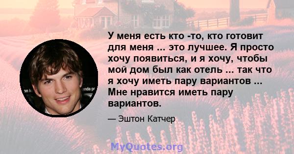 У меня есть кто -то, кто готовит для меня ... это лучшее. Я просто хочу появиться, и я хочу, чтобы мой дом был как отель ... так что я хочу иметь пару вариантов ... Мне нравится иметь пару вариантов.