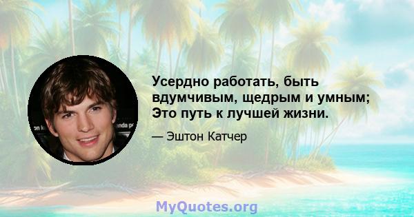 Усердно работать, быть вдумчивым, щедрым и умным; Это путь к лучшей жизни.