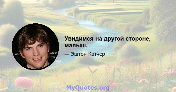 Увидимся на другой стороне, малыш.