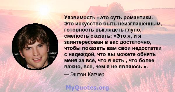 Уязвимость - это суть романтики. Это искусство быть неизглашенным, готовность выглядеть глупо, смелость сказать: «Это я, и я заинтересован в вас достаточно, чтобы показать вам свои недостатки с надеждой, что вы можете