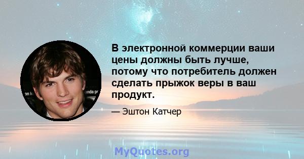 В электронной коммерции ваши цены должны быть лучше, потому что потребитель должен сделать прыжок веры в ваш продукт.