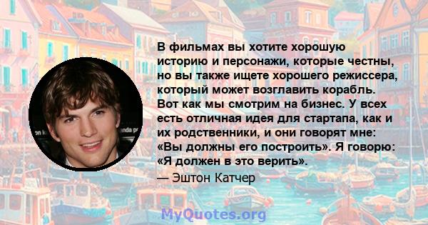 В фильмах вы хотите хорошую историю и персонажи, которые честны, но вы также ищете хорошего режиссера, который может возглавить корабль. Вот как мы смотрим на бизнес. У всех есть отличная идея для стартапа, как и их