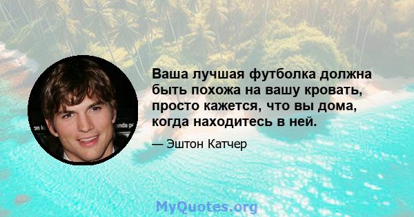 Ваша лучшая футболка должна быть похожа на вашу кровать, просто кажется, что вы дома, когда находитесь в ней.