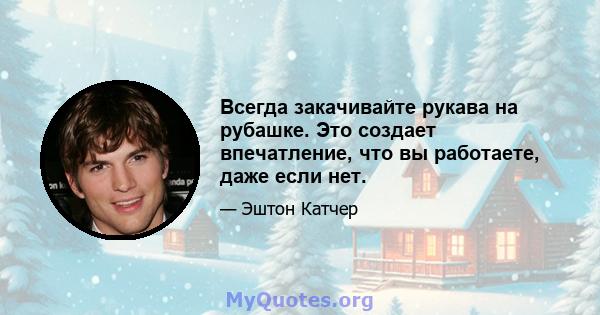 Всегда закачивайте рукава на рубашке. Это создает впечатление, что вы работаете, даже если нет.