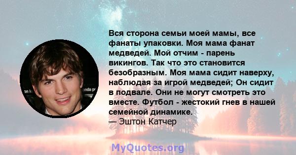 Вся сторона семьи моей мамы, все фанаты упаковки. Моя мама фанат медведей. Мой отчим - парень викингов. Так что это становится безобразным. Моя мама сидит наверху, наблюдая за игрой медведей; Он сидит в подвале. Они не