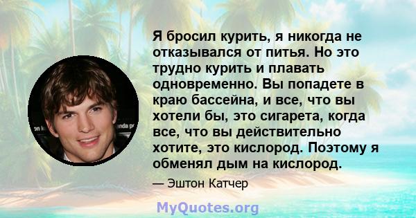 Я бросил курить, я никогда не отказывался от питья. Но это трудно курить и плавать одновременно. Вы попадете в краю бассейна, и все, что вы хотели бы, это сигарета, когда все, что вы действительно хотите, это кислород.