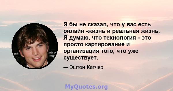 Я бы не сказал, что у вас есть онлайн -жизнь и реальная жизнь. Я думаю, что технология - это просто картирование и организация того, что уже существует.