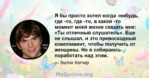 Я бы просто хотел когда -нибудь, где -то, где -то, в какой -то момент моей жизни сказать мне: «Ты отличный слушатель». Еще не слышал, и это превосходный комплимент, чтобы получить от женщины. Но я собираюсь поработать