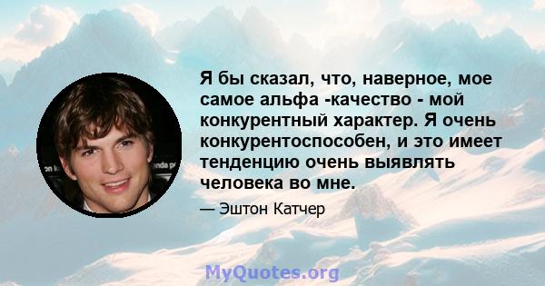 Я бы сказал, что, наверное, мое самое альфа -качество - мой конкурентный характер. Я очень конкурентоспособен, и это имеет тенденцию очень выявлять человека во мне.