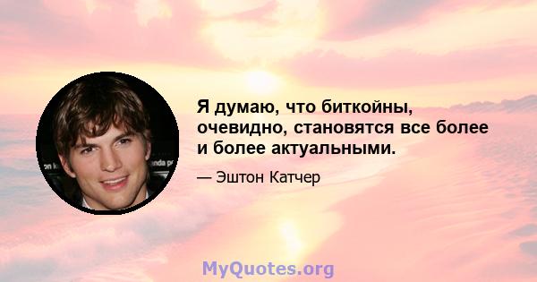 Я думаю, что биткойны, очевидно, становятся все более и более актуальными.