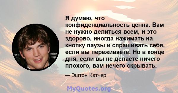 Я думаю, что конфиденциальность ценна. Вам не нужно делиться всем, и это здорово, иногда нажимать на кнопку паузы и спрашивать себя, если вы переживаете. Но в конце дня, если вы не делаете ничего плохого, вам нечего