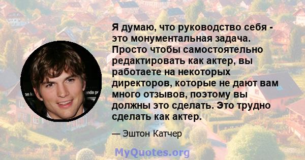 Я думаю, что руководство себя - это монументальная задача. Просто чтобы самостоятельно редактировать как актер, вы работаете на некоторых директоров, которые не дают вам много отзывов, поэтому вы должны это сделать. Это 