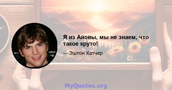 Я из Айовы, мы не знаем, что такое круто!