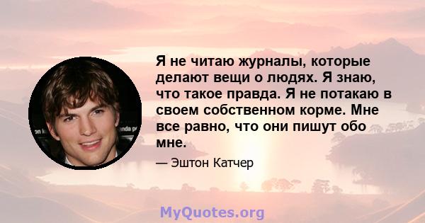 Я не читаю журналы, которые делают вещи о людях. Я знаю, что такое правда. Я не потакаю в своем собственном корме. Мне все равно, что они пишут обо мне.